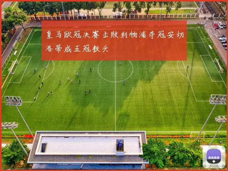 皇马欧冠决赛击败利物浦夺冠安切洛蒂成五冠教头