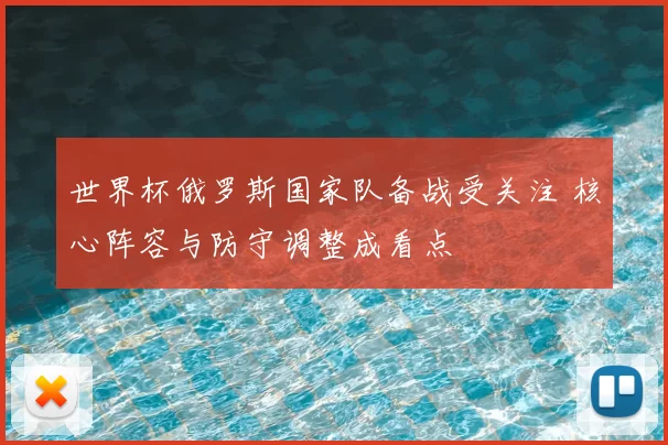 世界杯俄罗斯国家队备战受关注 核心阵容与防守调整成看点