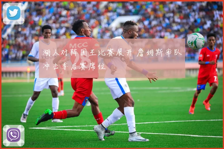 湖人对阵国王比赛展开 詹姆斯率队冲击季后赛席位