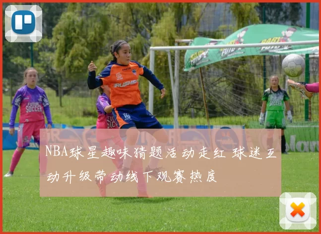 NBA球星趣味猜题活动走红 球迷互动升级带动线下观赛热度