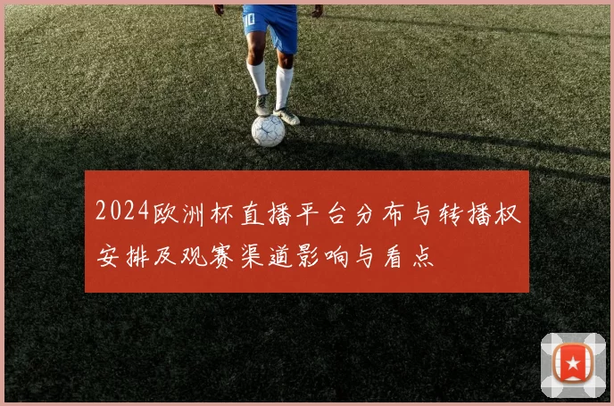 2024欧洲杯直播平台分布与转播权安排及观赛渠道影响与看点