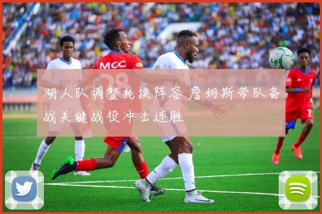 湖人队调整轮换阵容 詹姆斯带队备战关键战役冲击连胜