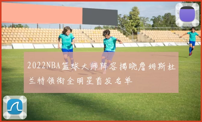 2022NBA篮球大师阵容揭晓詹姆斯杜兰特领衔全明星首发名单
