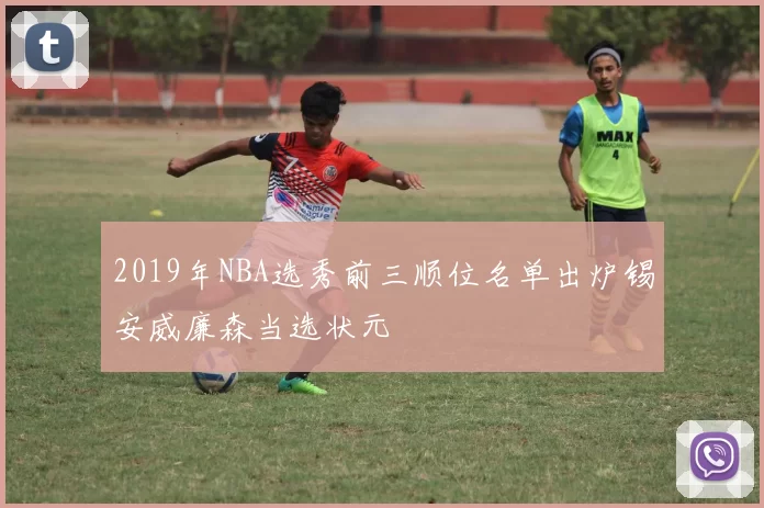 2019年NBA选秀前三顺位名单出炉锡安威廉森当选状元
