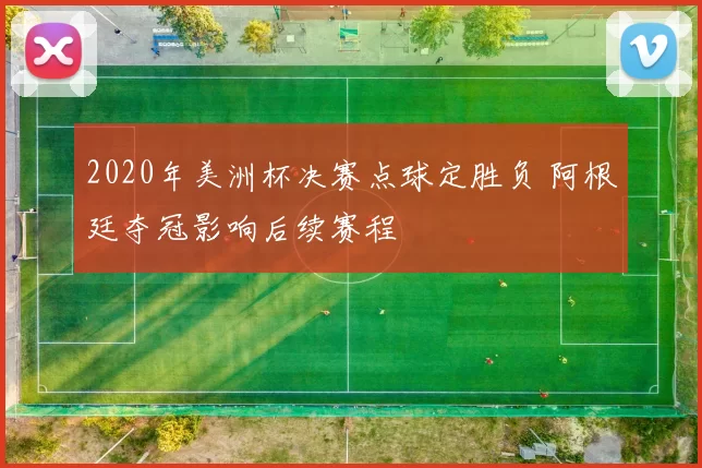 2020年美洲杯决赛点球定胜负 阿根廷夺冠影响后续赛程