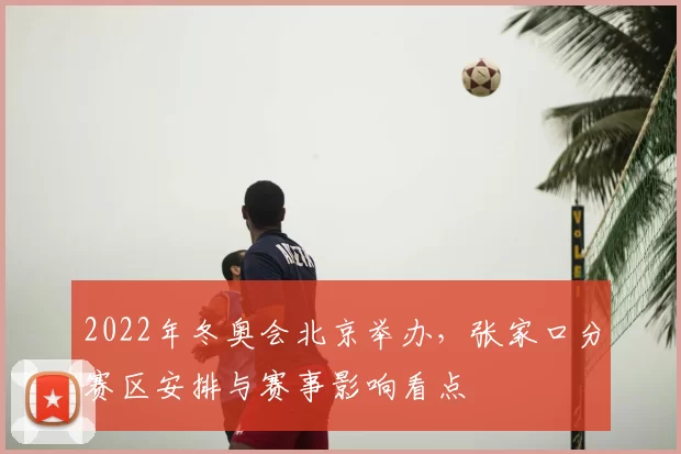 2022年冬奥会北京举办，张家口分赛区安排与赛事影响看点