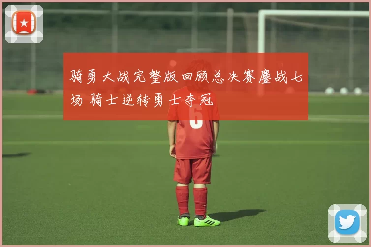 骑勇大战完整版回顾总决赛鏖战七场 骑士逆转勇士夺冠