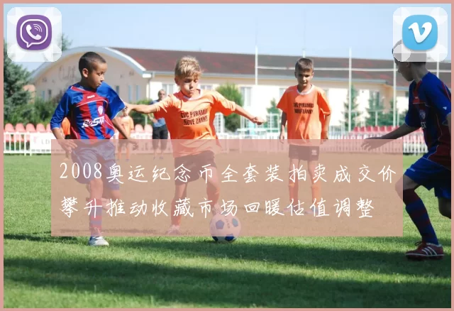 2008奥运纪念币全套装拍卖成交价攀升推动收藏市场回暖估值调整