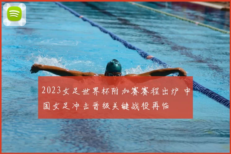 2023女足世界杯附加赛赛程出炉 中国女足冲击晋级关键战役再临