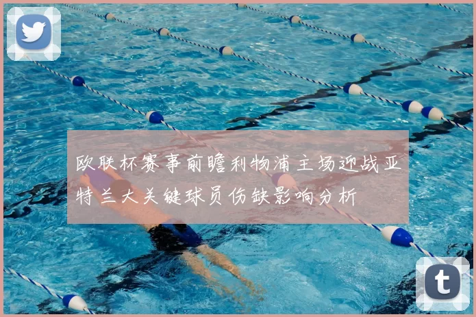 欧联杯赛事前瞻利物浦主场迎战亚特兰大关键球员伤缺影响分析