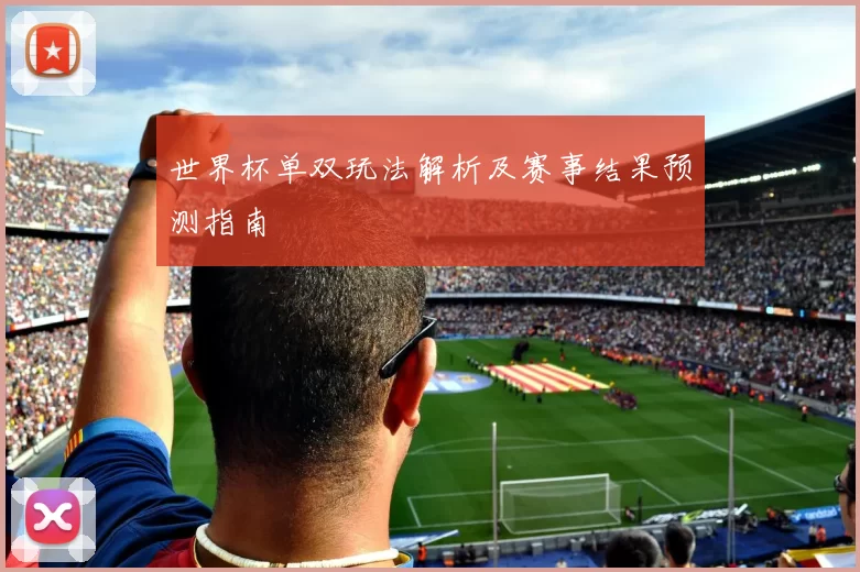 世界杯单双玩法解析及赛事结果预测指南