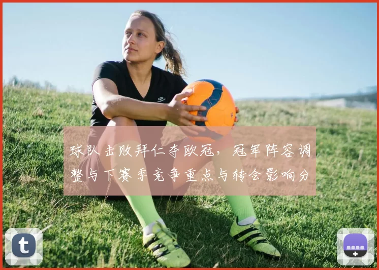 球队击败拜仁夺欧冠，冠军阵容调整与下赛季竞争重点与转会影响分析