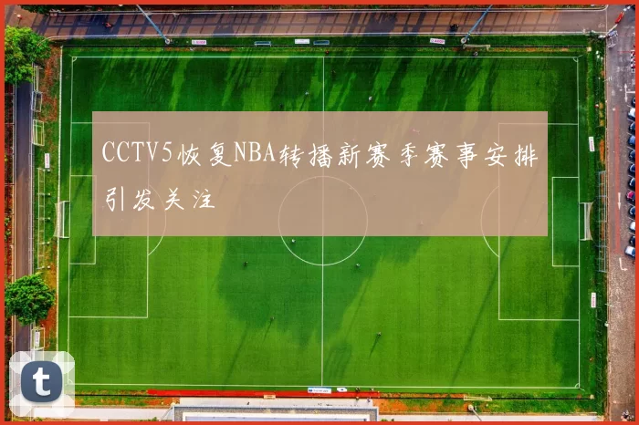 CCTV5恢复NBA转播新赛季赛事安排引发关注