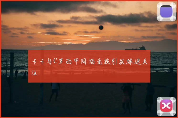 卡卡与C罗西甲同场竞技引发球迷关注