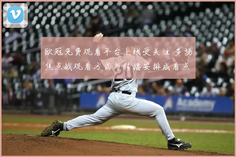 欧冠免费观看平台上线受关注 多场焦点战观看方式与转播安排成看点