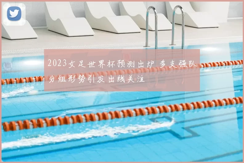 2023女足世界杯预测出炉 多支强队分组形势引发出线关注