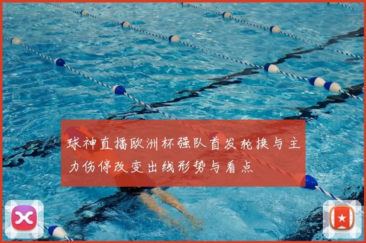 球神直播欧洲杯强队首发轮换与主力伤停改变出线形势与看点