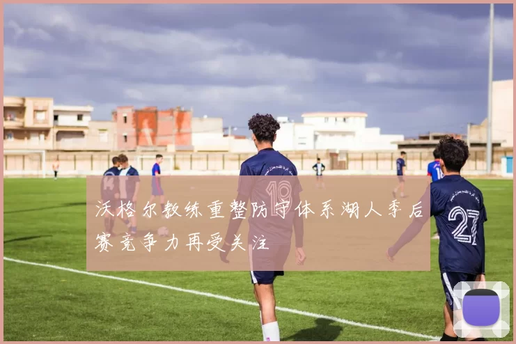 沃格尔教练重整防守体系湖人季后赛竞争力再受关注