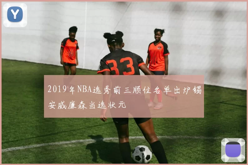 2019年NBA选秀前三顺位名单出炉锡安威廉森当选状元
