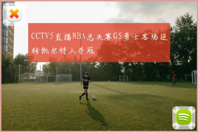 CCTV5直播NBA总决赛G5勇士客场逆转凯尔特人夺冠