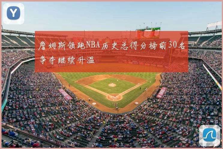 詹姆斯领跑NBA历史总得分榜前30名争夺继续升温