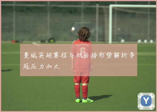 曼城英超赛程与积分榜形势解析争冠压力加大