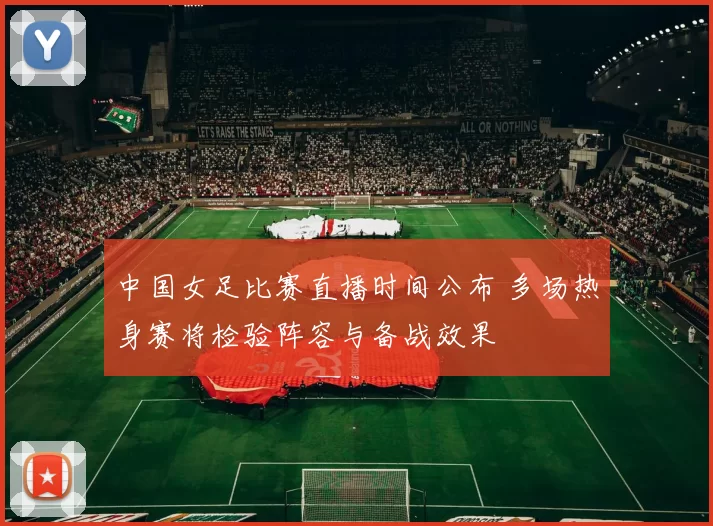 中国女足比赛直播时间公布 多场热身赛将检验阵容与备战效果