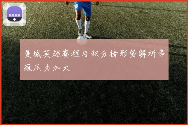 曼城英超赛程与积分榜形势解析争冠压力加大