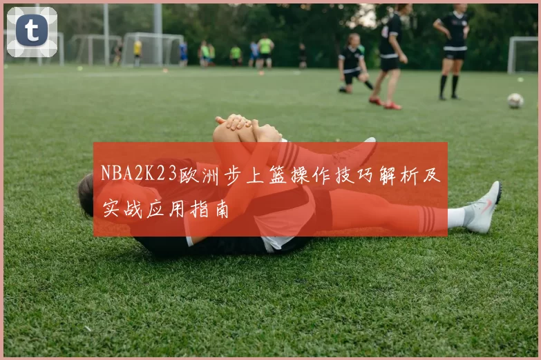 NBA2K23欧洲步上篮操作技巧解析及实战应用指南