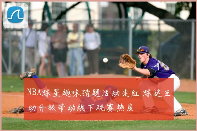 NBA球星趣味猜题活动走红 球迷互动升级带动线下观赛热度