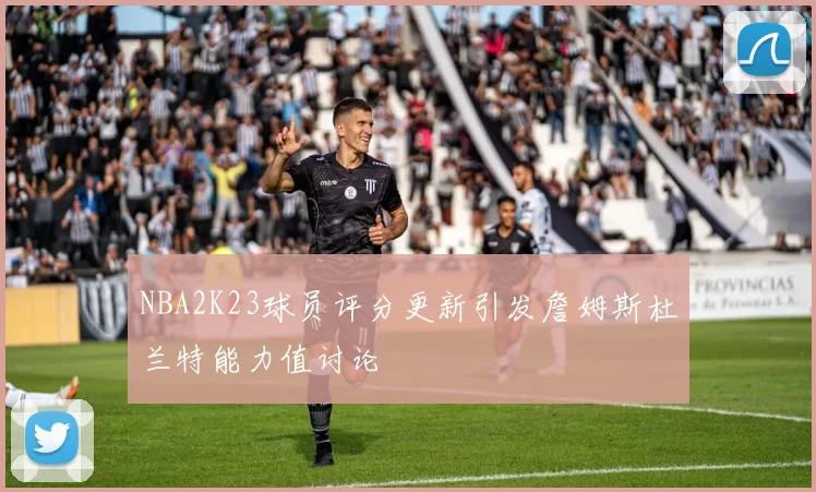 NBA2K23球员评分更新引发詹姆斯杜兰特能力值讨论