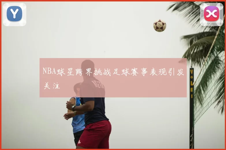 NBA球星跨界挑战足球赛事表现引发关注