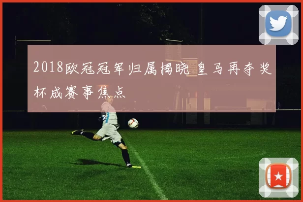 2018欧冠冠军归属揭晓 皇马再夺奖杯成赛事焦点