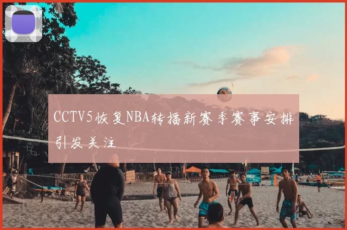CCTV5恢复NBA转播新赛季赛事安排引发关注