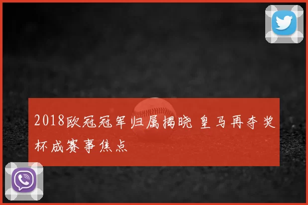 2018欧冠冠军归属揭晓 皇马再夺奖杯成赛事焦点