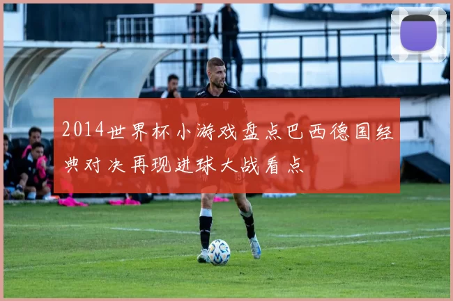 2014世界杯小游戏盘点巴西德国经典对决再现进球大战看点