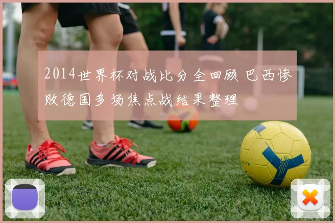2014世界杯对战比分全回顾 巴西惨败德国多场焦点战结果整理