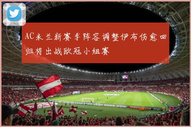 AC米兰新赛季阵容调整伊布伤愈回归将出战欧冠小组赛