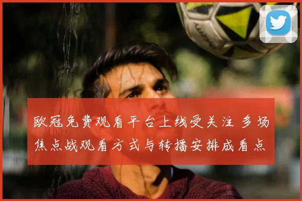 欧冠免费观看平台上线受关注 多场焦点战观看方式与转播安排成看点