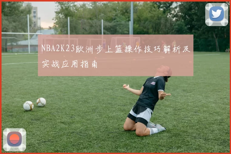 NBA2K23欧洲步上篮操作技巧解析及实战应用指南