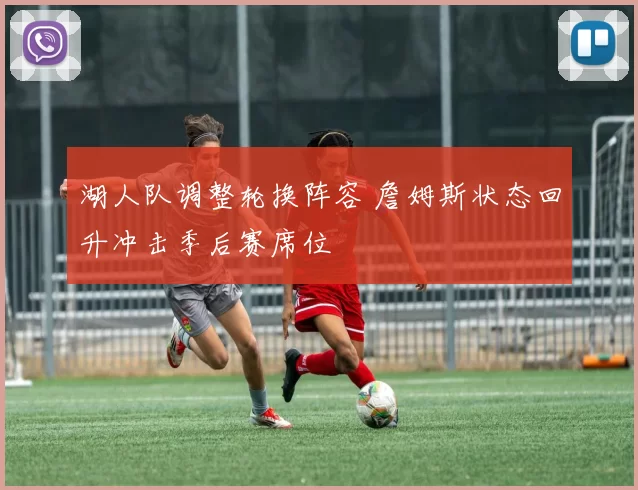 湖人队调整轮换阵容 詹姆斯状态回升冲击季后赛席位