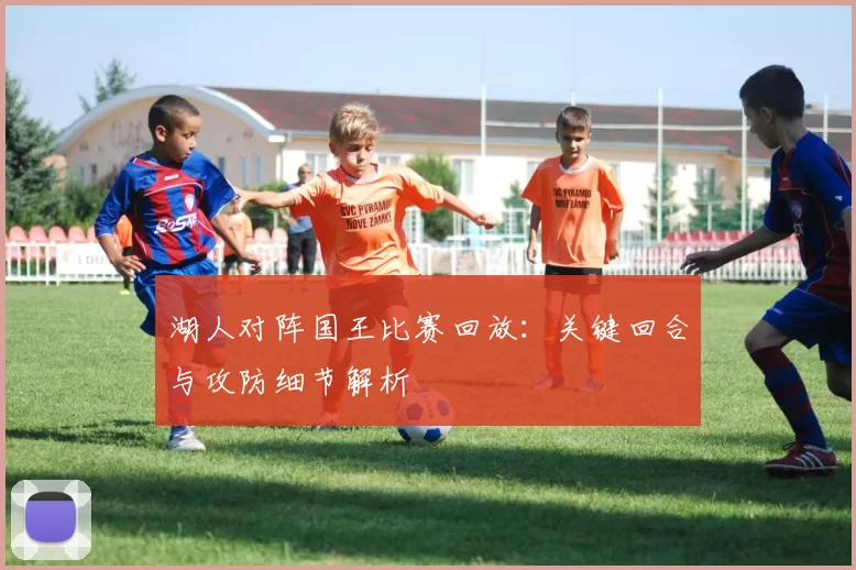 湖人对阵国王比赛回放:关键回合与攻防细节解析