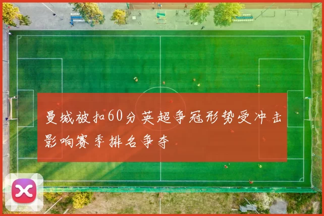 曼城被扣60分英超争冠形势受冲击影响赛季排名争夺