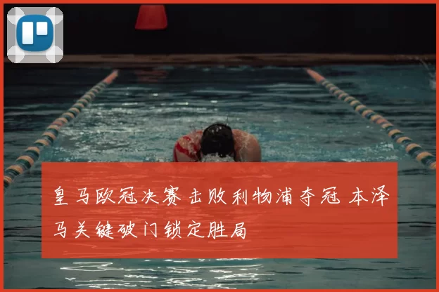 皇马欧冠决赛击败利物浦夺冠 本泽马关键破门锁定胜局