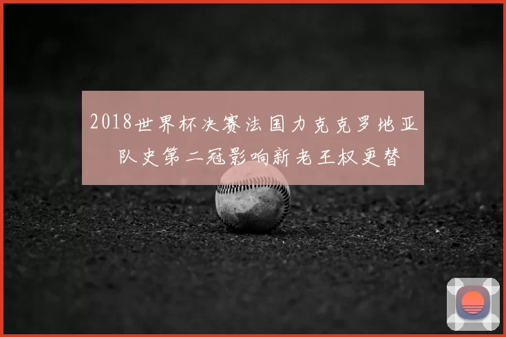 2018世界杯决赛法国力克克罗地亚 奪队史第二冠影响新老王权更替