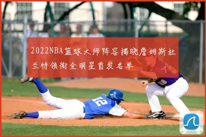 2022NBA篮球大师阵容揭晓詹姆斯杜兰特领衔全明星首发名单