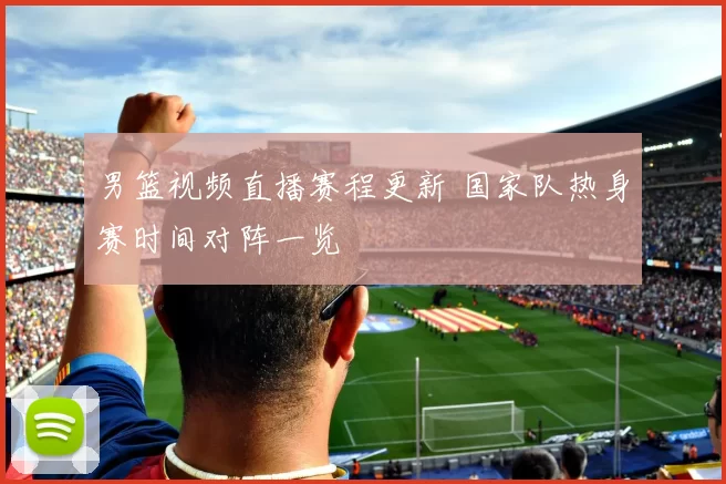 男篮视频直播赛程更新 国家队热身赛时间对阵一览