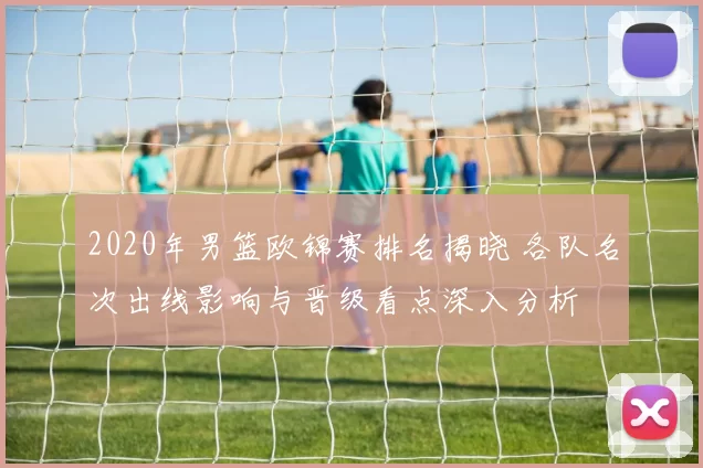 2020年男篮欧锦赛排名揭晓 各队名次出线影响与晋级看点深入分析