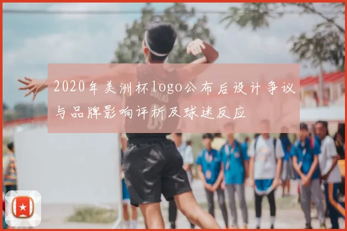 2020年美洲杯logo公布后设计争议与品牌影响评析及球迷反应