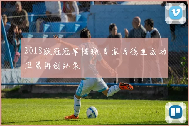 2018欧冠冠军揭晓 皇家马德里成功卫冕再创纪录